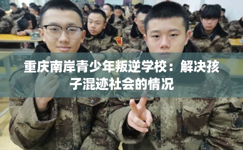 重庆南岸青少年叛逆学校：解决孩子混迹社会的情况