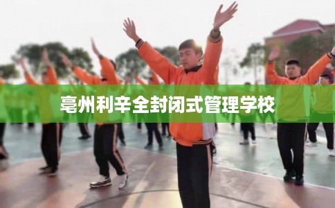 亳州利辛全封闭式管理学校 亳州利辛全封闭式管理学校