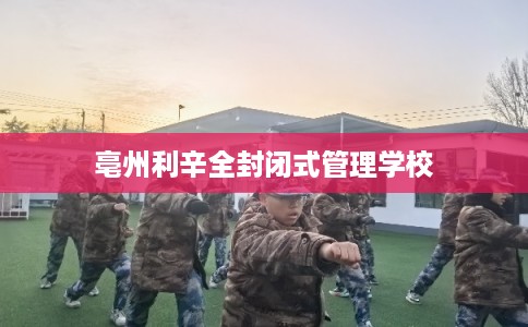 亳州利辛全封闭式管理学校 亳州利辛全封闭式管理学校