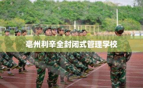 亳州利辛全封闭式管理学校