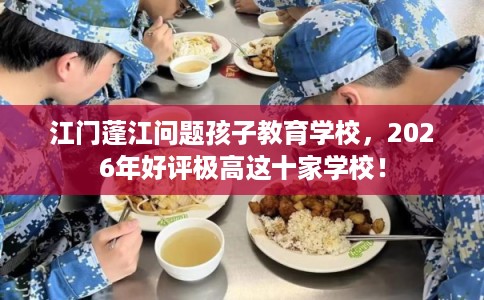 江门蓬江问题孩子教育学校，2026年好评极高这十家学校！