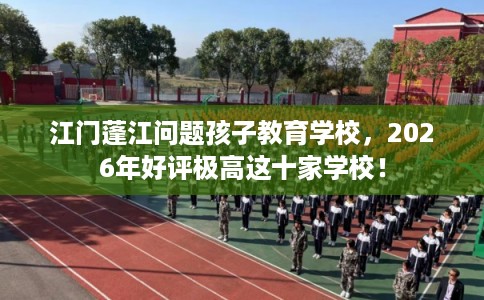 江门蓬江问题孩子教育学校，2026年好评极高这十家学校！