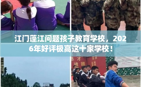 江门蓬江问题孩子教育学校，2026年好评极高这十家学校！