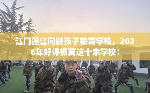 江门蓬江问题孩子教育学校，2026年好评极高这十家学校！