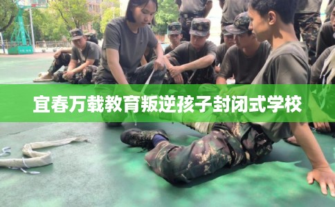 宜春万载教育叛逆孩子封闭式学校
