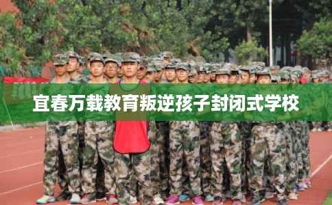 宜春万载教育叛逆孩子封闭式学校