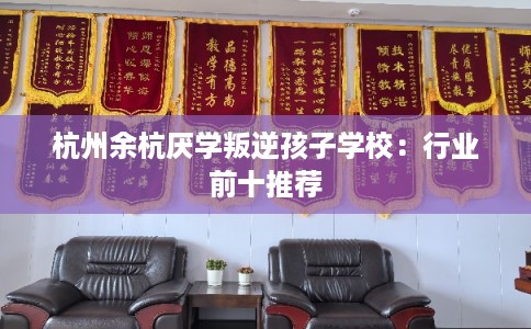 杭州余杭厌学叛逆孩子学校：行业前十推荐