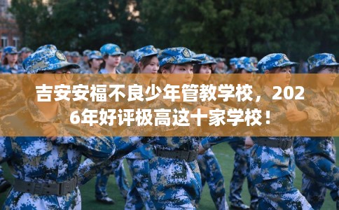 吉安安福不良少年管教学校,2026年好评极高这十家学校! 吉安安福不良少年管教学校,2026年好评极高这十家学校!