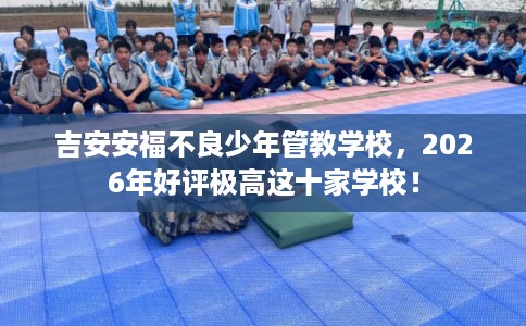 吉安安福不良少年管教学校,2026年好评极高这十家学校! 吉安安福不良少年管教学校,2026年好评极高这十家学校!