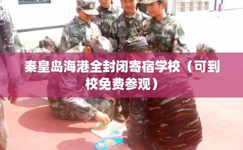 秦皇岛海港全封闭寄宿学校（可到校免费参观）