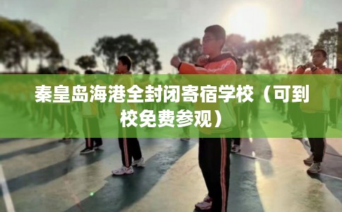 秦皇岛海港全封闭寄宿学校（可到校免费参观）