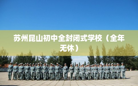 苏州昆山初中全封闭式学校(全年无休) 苏州昆山初中全封闭式学校(全年无休)