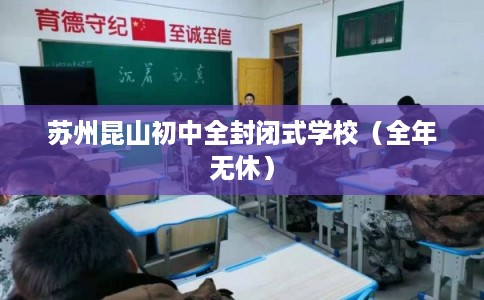 苏州昆山初中全封闭式学校(全年无休) 苏州昆山初中全封闭式学校(全年无休)