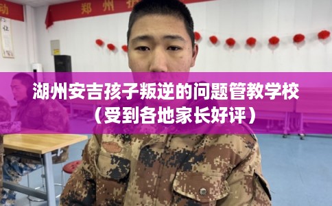 湖州安吉孩子叛逆的问题管教学校（受到各地家长好评）