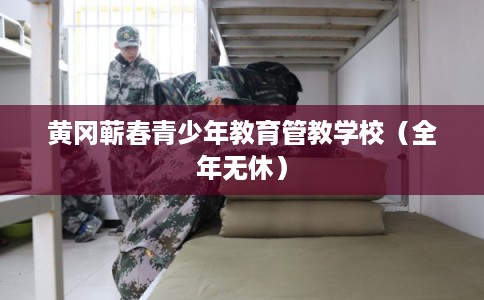 黄冈蕲春青少年教育管教学校（全年无休）