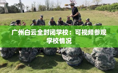 广州白云全封闭学校：可视频参观学校情况