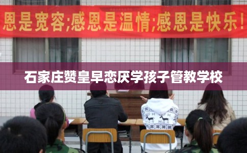 石家庄赞皇早恋厌学孩子管教学校