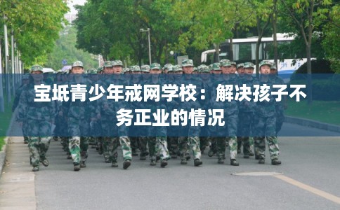 宝坻青少年戒网学校：解决孩子不务正业的情况