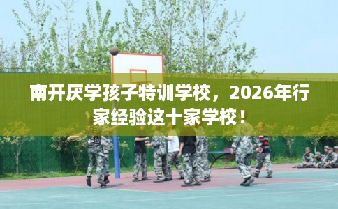 南开厌学孩子特训学校，2026年行家经验这十家学校！