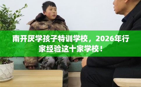 南开厌学孩子特训学校，2026年行家经验这十家学校！