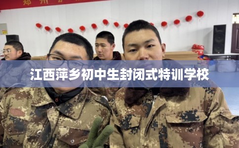 江西萍乡初中生封闭式特训学校