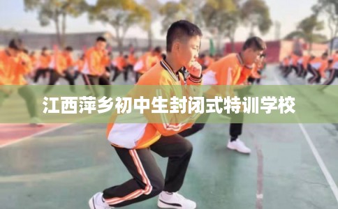 江西萍乡初中生封闭式特训学校