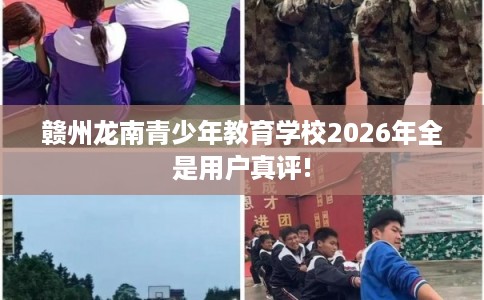 赣州龙南青少年教育学校2026年全是用户真评!