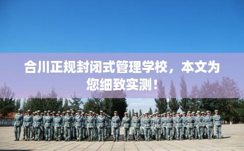 合川正规封闭式管理学校，本文为您细致实测！