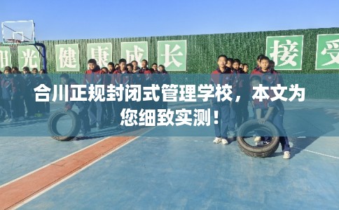 合川正规封闭式管理学校，本文为您细致实测！