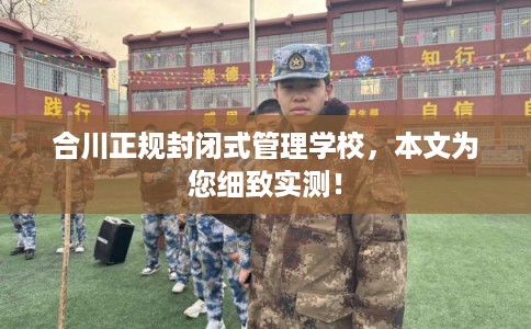 合川正规封闭式管理学校，本文为您细致实测！