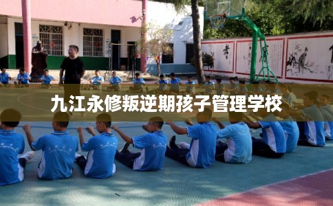 九江永修叛逆期孩子管理学校
