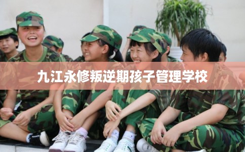 九江永修叛逆期孩子管理学校