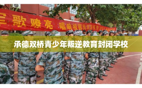 承德双桥青少年叛逆教育封闭学校