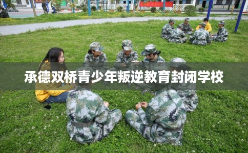 承德双桥青少年叛逆教育封闭学校