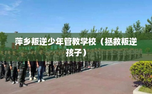 萍乡叛逆少年管教学校（拯救叛逆孩子）