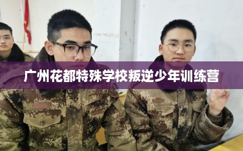 广州花都特殊学校叛逆少年训练营