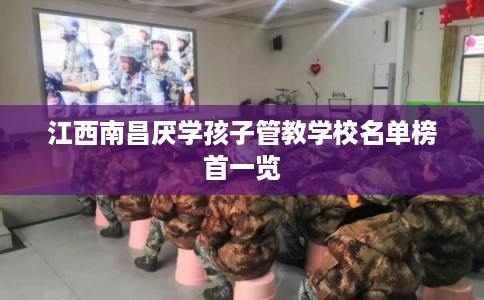 江西南昌厌学孩子管教学校名单榜首一览