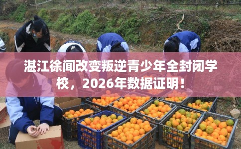 湛江徐闻改变叛逆青少年全封闭学校，2026年数据证明！