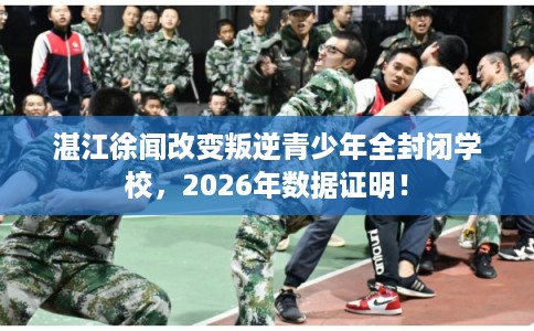 湛江徐闻改变叛逆青少年全封闭学校，2026年数据证明！