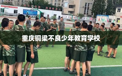 重庆铜梁不良少年教育学校