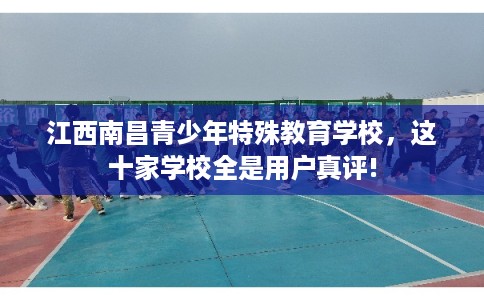 江西南昌青少年特殊教育学校，这十家学校全是用户真评!