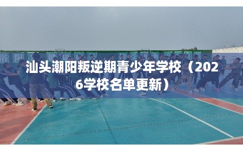 汕头潮阳叛逆期青少年学校（2026学校名单更新）