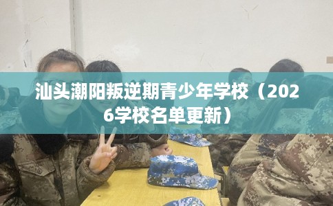 汕头潮阳叛逆期青少年学校（2026学校名单更新）