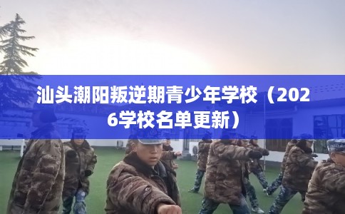 汕头潮阳叛逆期青少年学校（2026学校名单更新）
