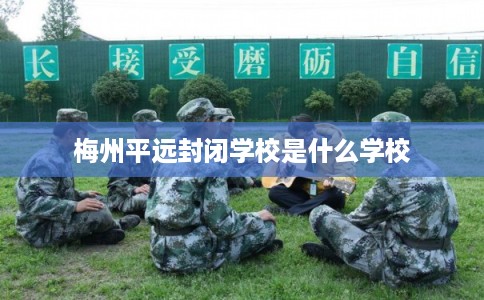 梅州平远封闭学校是什么学校
