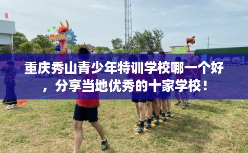 重庆秀山青少年特训学校哪一个好,分享当地优秀的十家学校! 重庆秀山青少年特训学校哪一个好,分享当地优秀的十家学校!