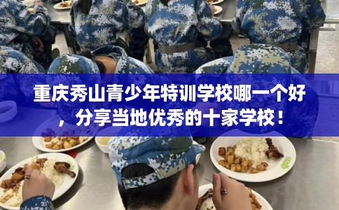重庆秀山青少年特训学校哪一个好,分享当地优秀的十家学校! 重庆秀山青少年特训学校哪一个好,分享当地优秀的十家学校!