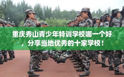 重庆秀山青少年特训学校哪一个好,分享当地优秀的十家学校! 重庆秀山青少年特训学校哪一个好,分享当地优秀的十家学校!