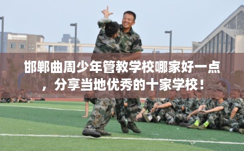 邯郸曲周少年管教学校哪家好一点，分享当地优秀的十家学校！