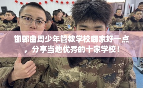 邯郸曲周少年管教学校哪家好一点，分享当地优秀的十家学校！